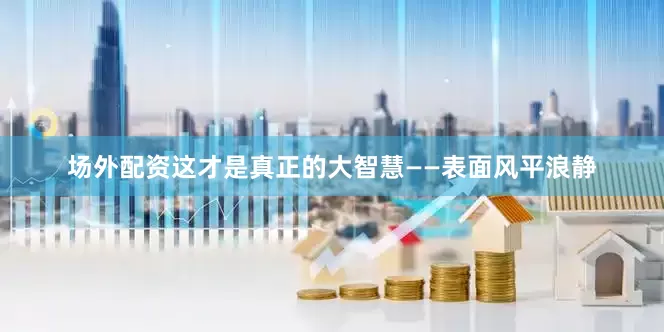 场外配资这才是真正的大智慧——表面风平浪静
