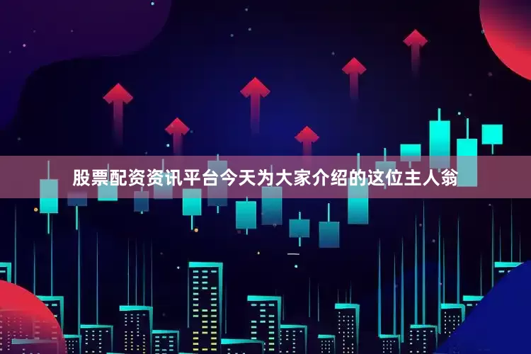 股票配资资讯平台今天为大家介绍的这位主人翁