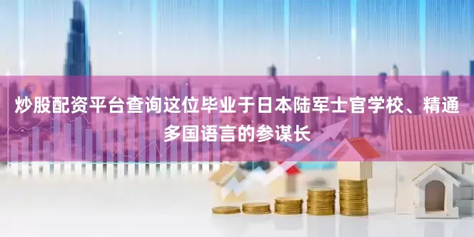 炒股配资平台查询这位毕业于日本陆军士官学校、精通多国语言的参谋长