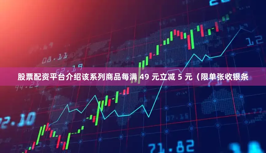 股票配资平台介绍该系列商品每满 49 元立减 5 元（限单张收银条
